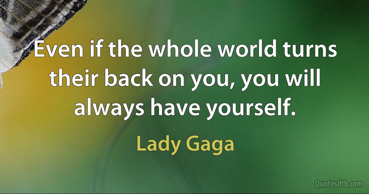 Even if the whole world turns their back on you, you will always have yourself. (Lady Gaga)