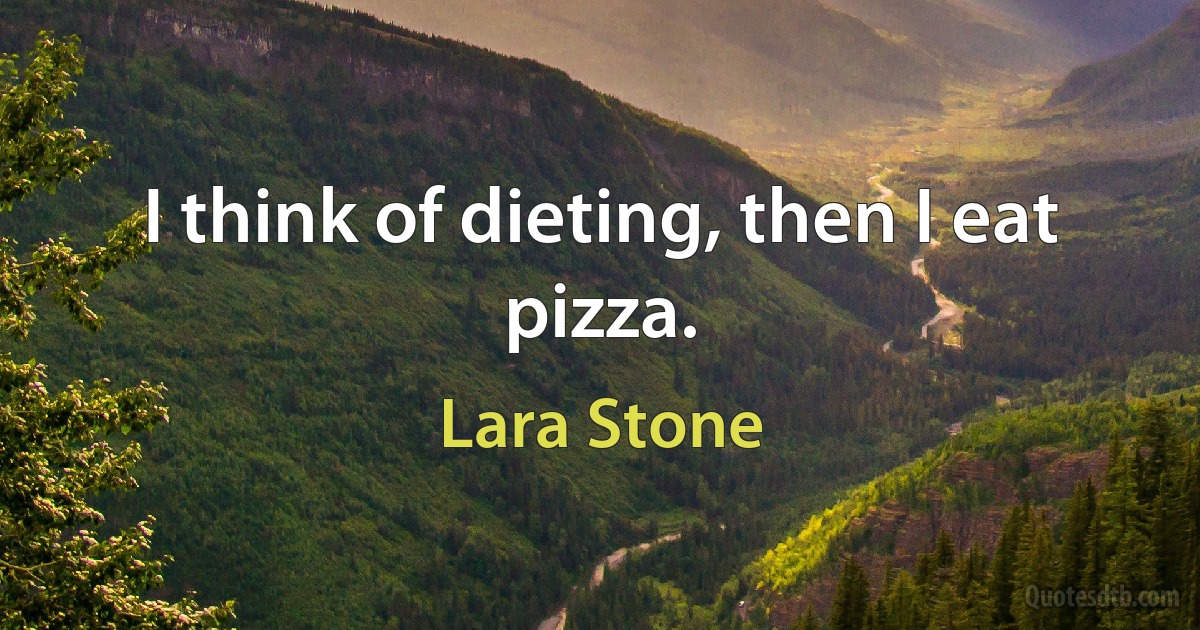 I think of dieting, then I eat pizza. (Lara Stone)