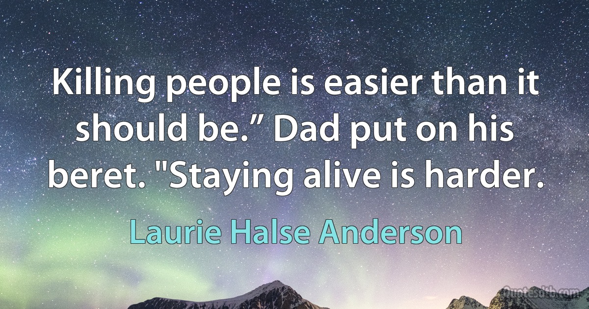 Killing people is easier than it should be.” Dad put on his beret. "Staying alive is harder. (Laurie Halse Anderson)