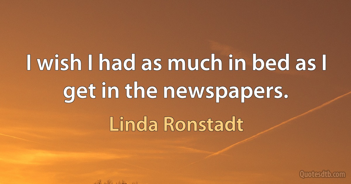 I wish I had as much in bed as I get in the newspapers. (Linda Ronstadt)