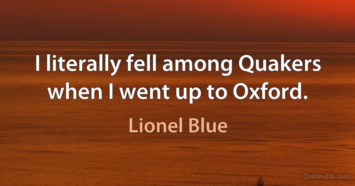 I literally fell among Quakers when I went up to Oxford. (Lionel Blue)