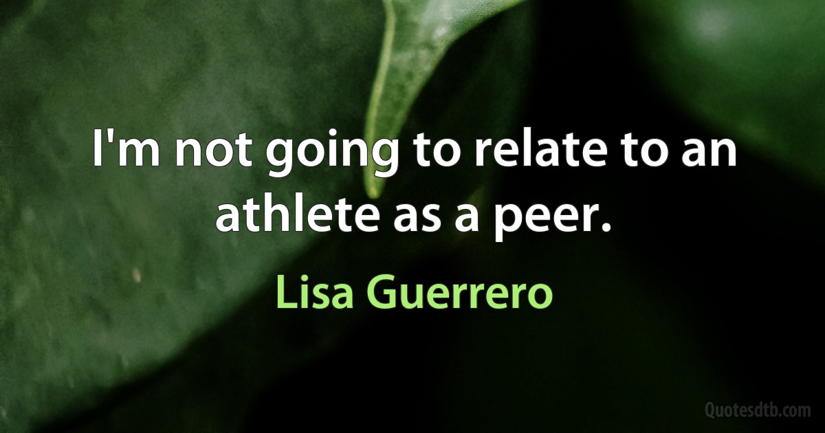 I'm not going to relate to an athlete as a peer. (Lisa Guerrero)