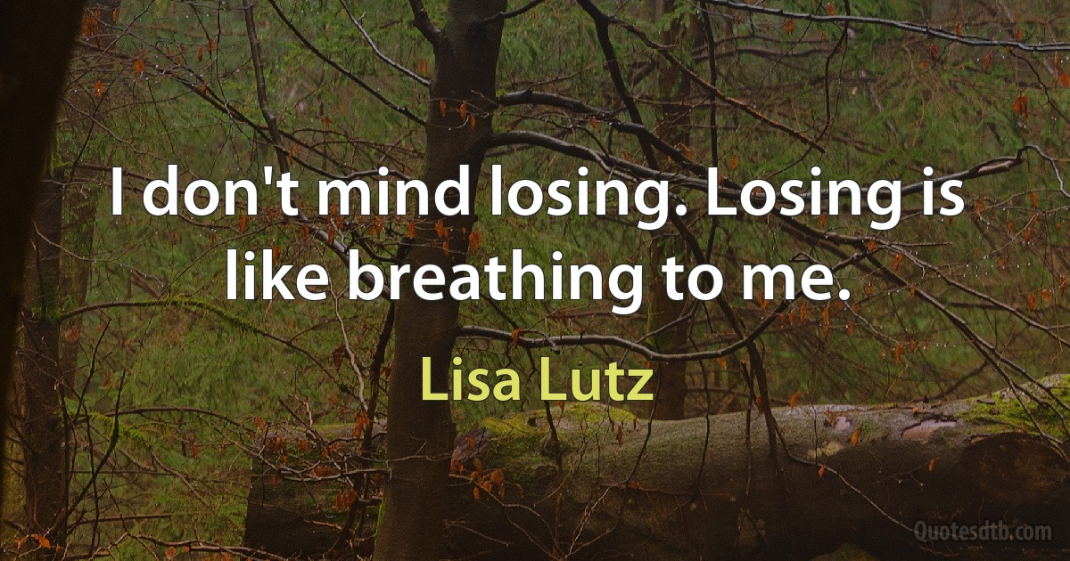 I don't mind losing. Losing is like breathing to me. (Lisa Lutz)