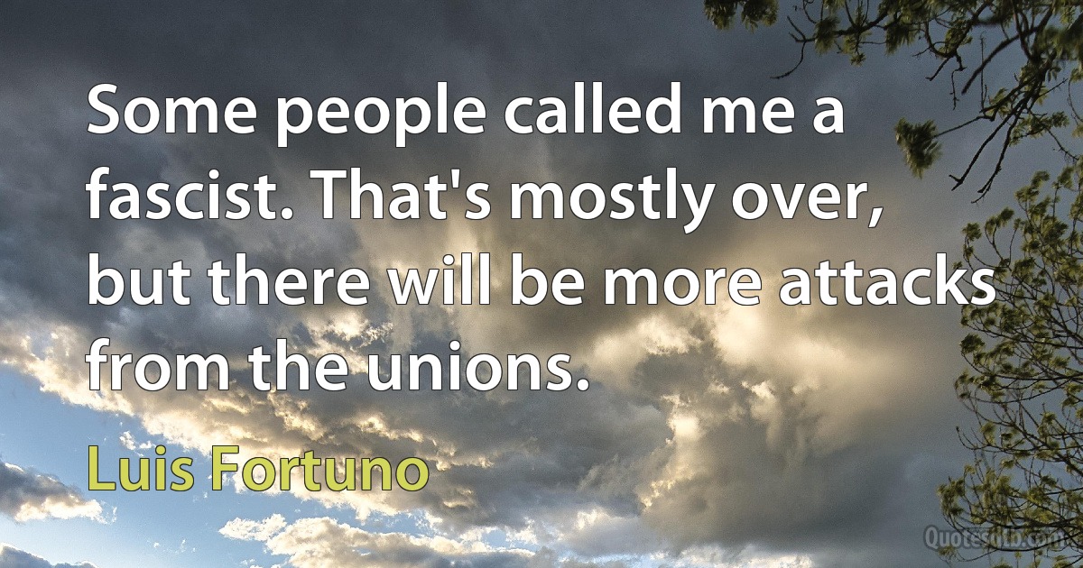 Some people called me a fascist. That's mostly over, but there will be more attacks from the unions. (Luis Fortuno)