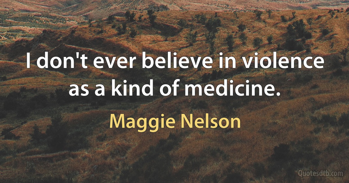 I don't ever believe in violence as a kind of medicine. (Maggie Nelson)