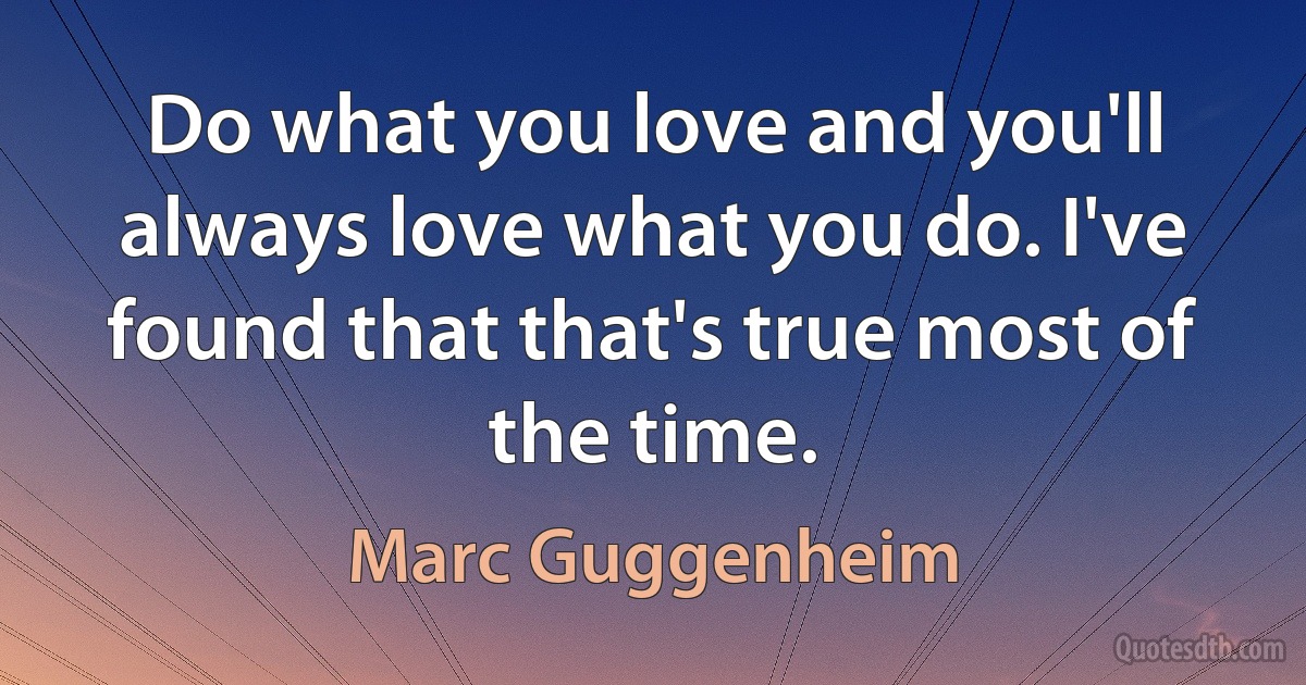 Do what you love and you'll always love what you do. I've found that that's true most of the time. (Marc Guggenheim)