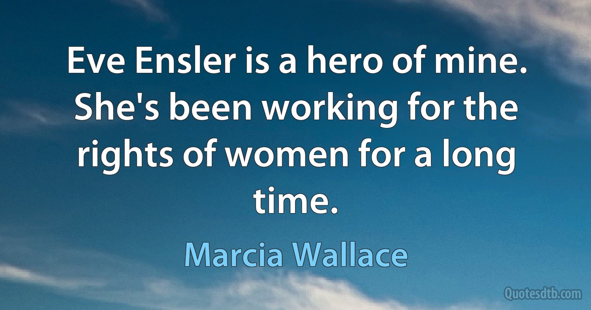 Eve Ensler is a hero of mine. She's been working for the rights of women for a long time. (Marcia Wallace)