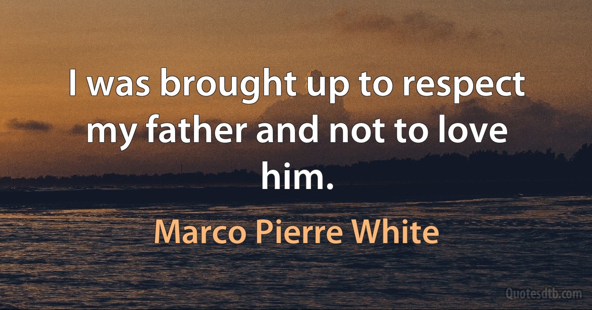 I was brought up to respect my father and not to love him. (Marco Pierre White)