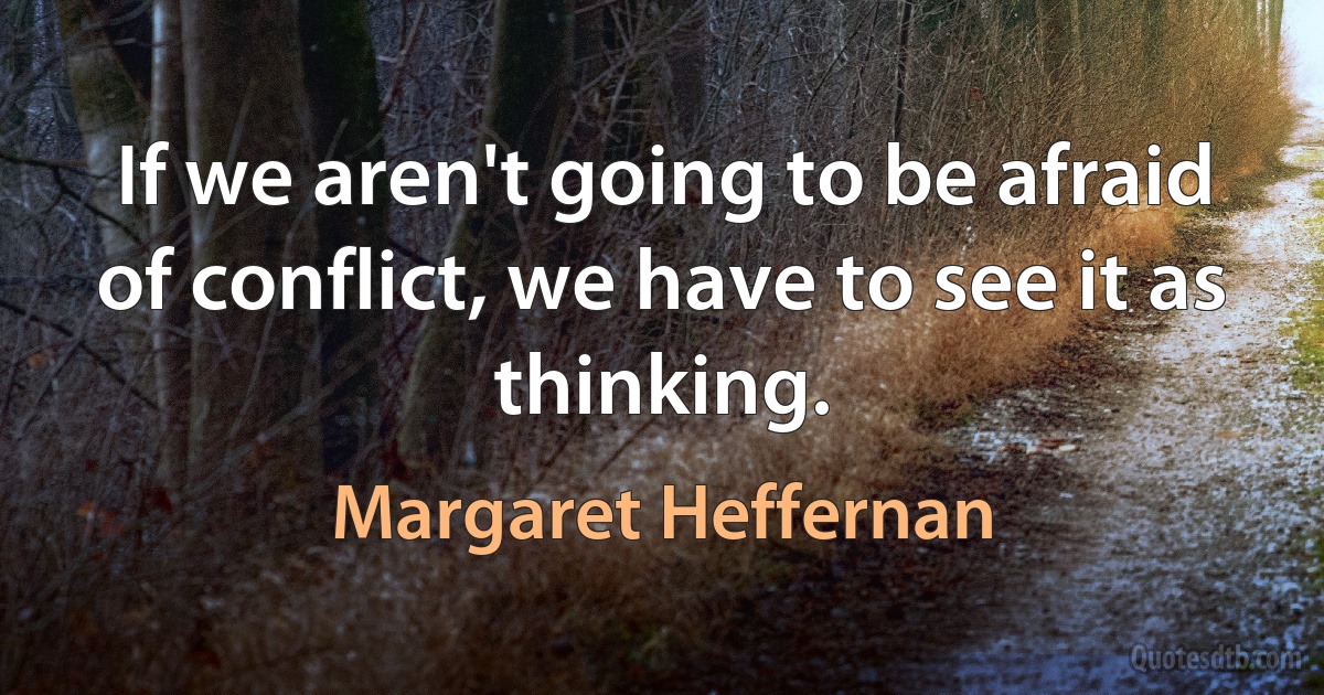 If we aren't going to be afraid of conflict, we have to see it as thinking. (Margaret Heffernan)