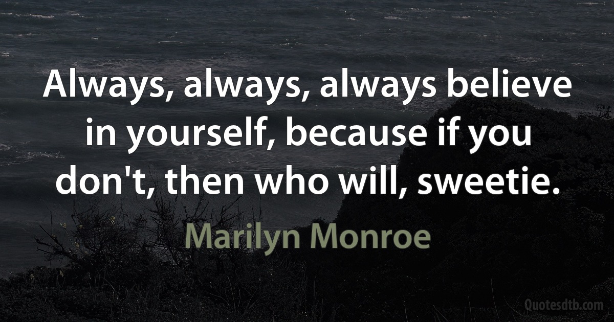 Always, always, always believe in yourself, because if you don't, then who will, sweetie. (Marilyn Monroe)