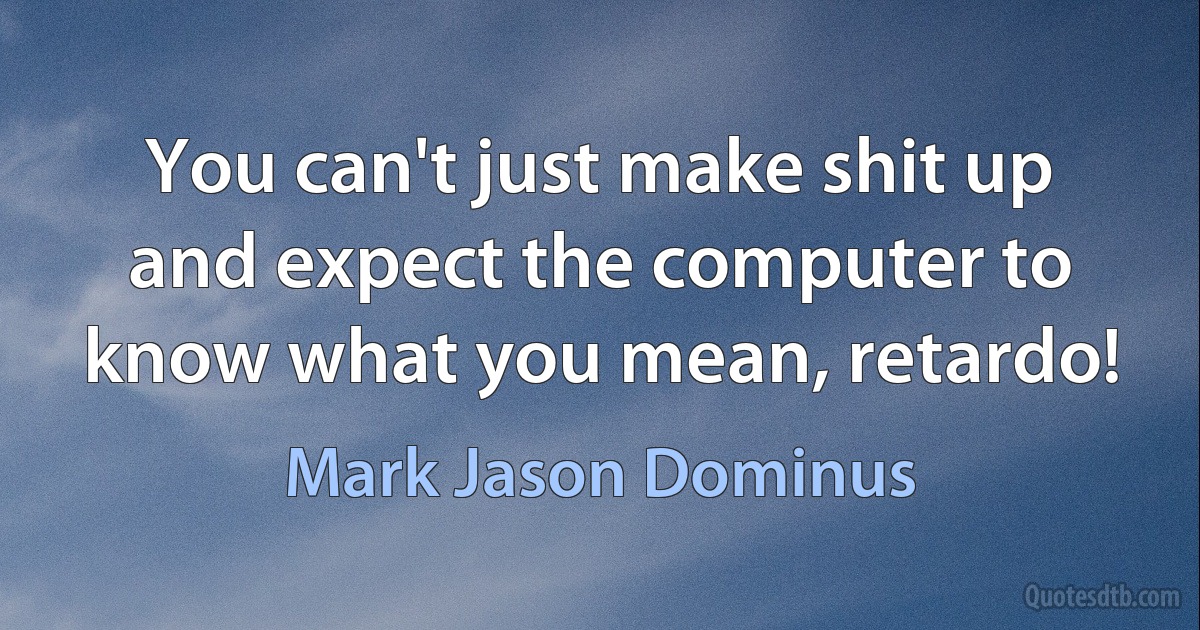 You can't just make shit up and expect the computer to know what you mean, retardo! (Mark Jason Dominus)