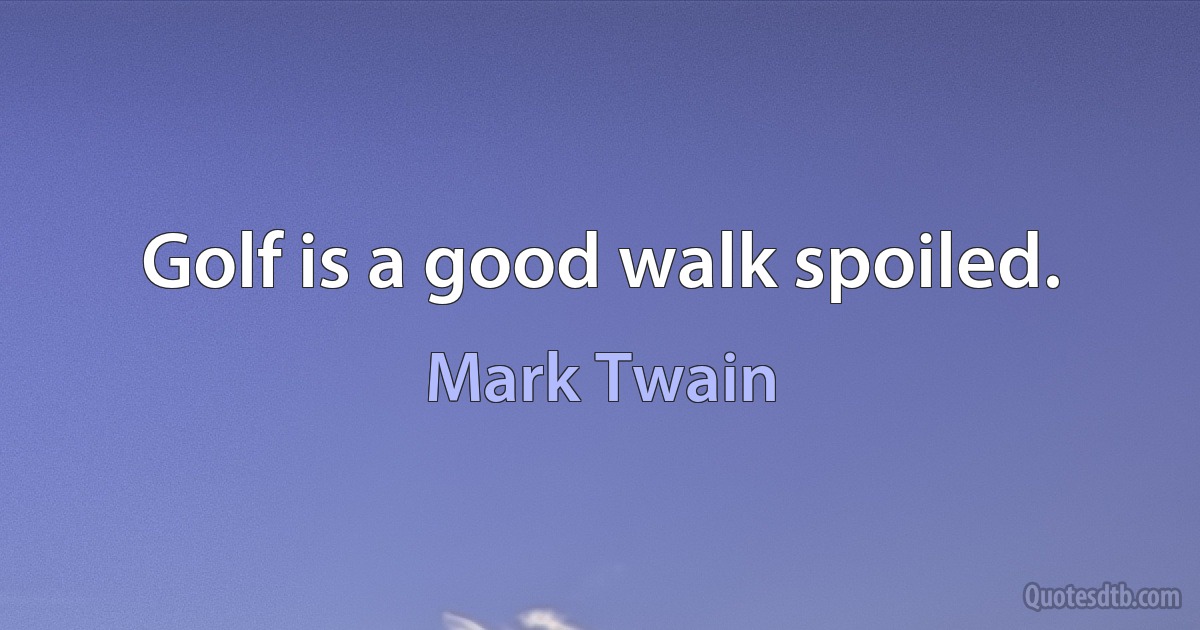 Golf is a good walk spoiled. (Mark Twain)