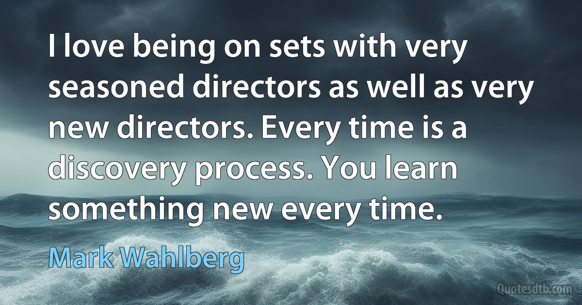 I love being on sets with very seasoned directors as well as very new directors. Every time is a discovery process. You learn something new every time. (Mark Wahlberg)