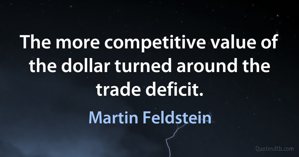 The more competitive value of the dollar turned around the trade deficit. (Martin Feldstein)