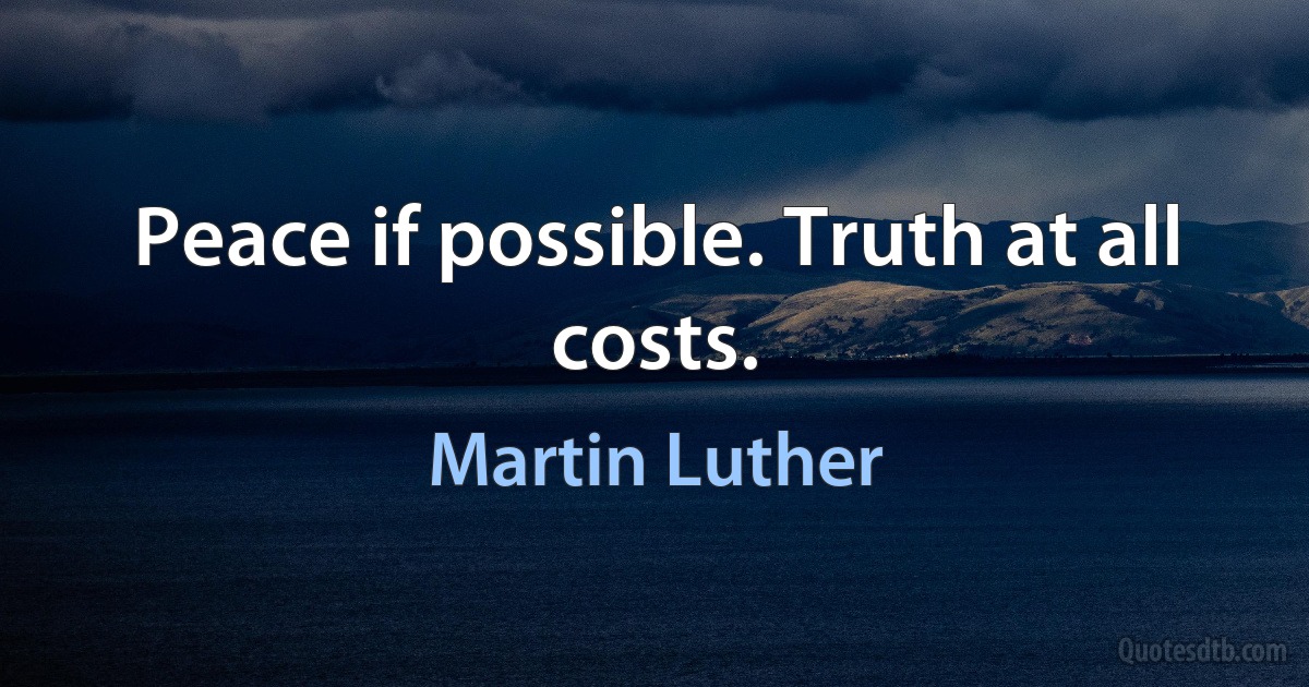 Peace if possible. Truth at all costs. (Martin Luther)