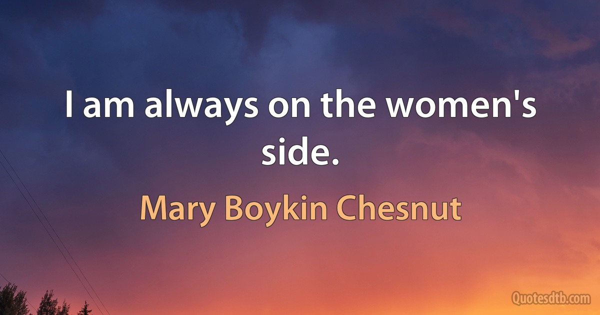 I am always on the women's side. (Mary Boykin Chesnut)