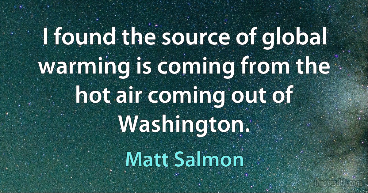 I found the source of global warming is coming from the hot air coming out of Washington. (Matt Salmon)