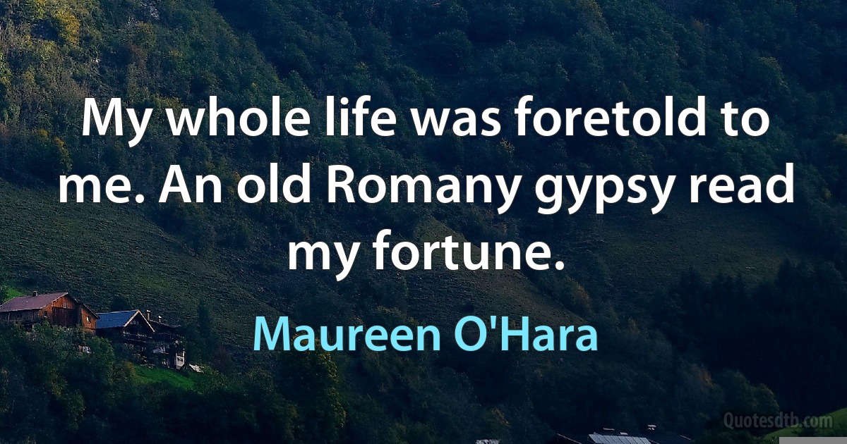 My whole life was foretold to me. An old Romany gypsy read my fortune. (Maureen O'Hara)