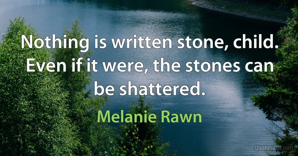 Nothing is written stone, child. Even if it were, the stones can be shattered. (Melanie Rawn)