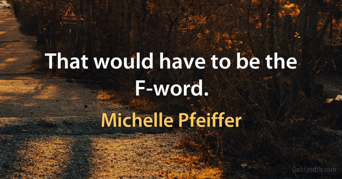 That would have to be the F-word. (Michelle Pfeiffer)