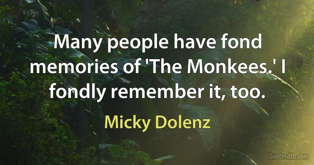 Many people have fond memories of 'The Monkees.' I fondly remember it, too. (Micky Dolenz)