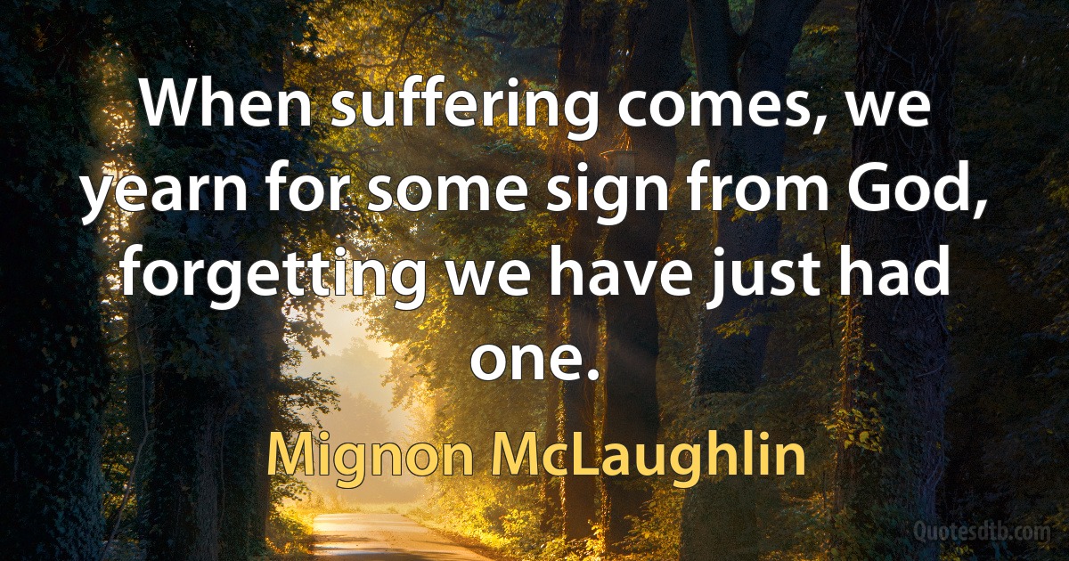 When suffering comes, we yearn for some sign from God, forgetting we have just had one. (Mignon McLaughlin)