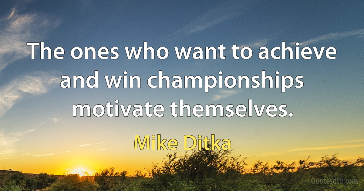 The ones who want to achieve and win championships motivate themselves. (Mike Ditka)