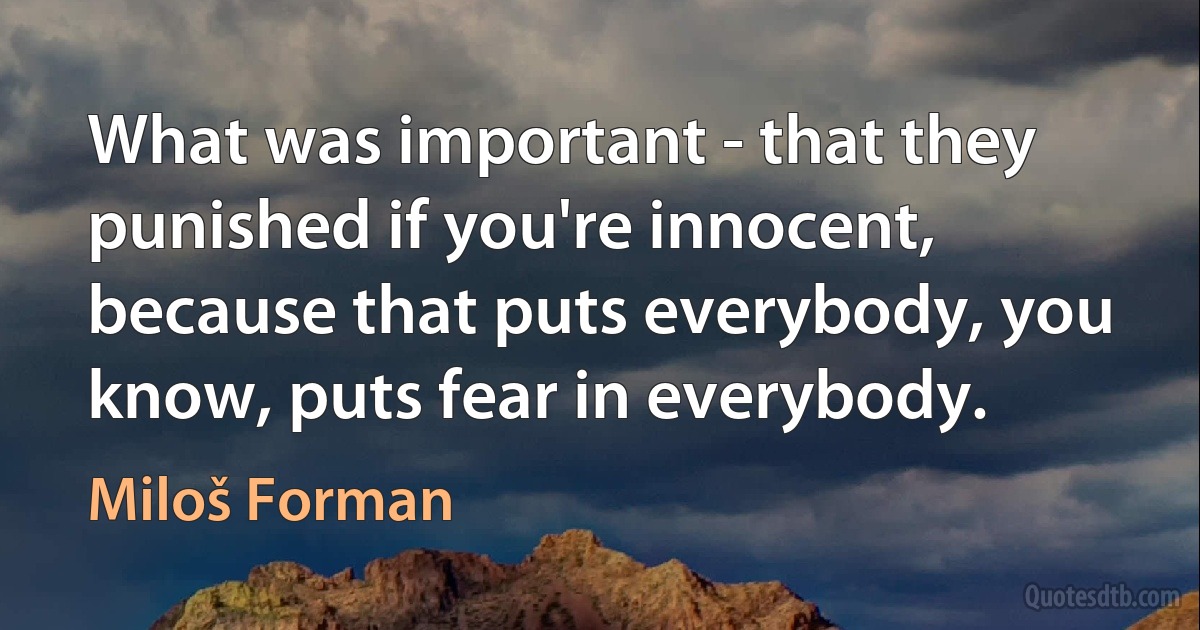 What was important - that they punished if you're innocent, because that puts everybody, you know, puts fear in everybody. (Miloš Forman)