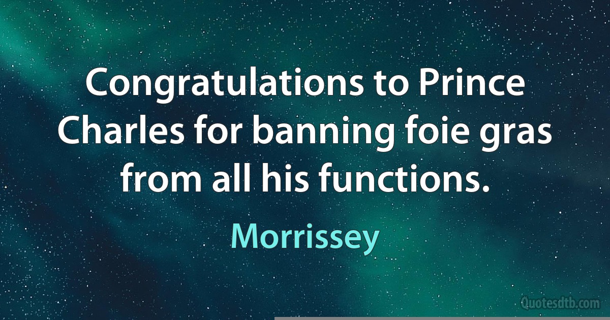 Congratulations to Prince Charles for banning foie gras from all his functions. (Morrissey)