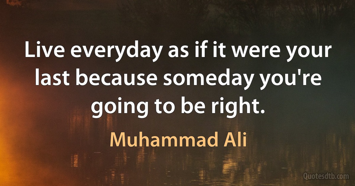 Live everyday as if it were your last because someday you're going to be right. (Muhammad Ali)