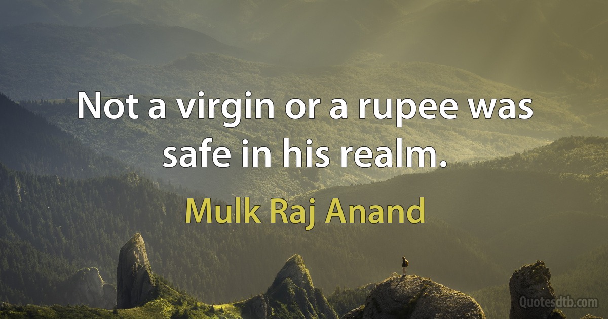 Not a virgin or a rupee was safe in his realm. (Mulk Raj Anand)