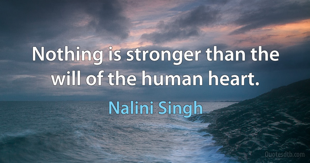 Nothing is stronger than the will of the human heart. (Nalini Singh)