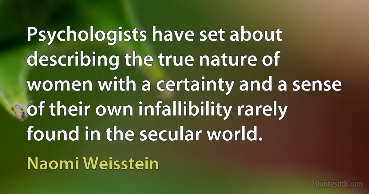 Psychologists have set about describing the true nature of women with a certainty and a sense of their own infallibility rarely found in the secular world. (Naomi Weisstein)