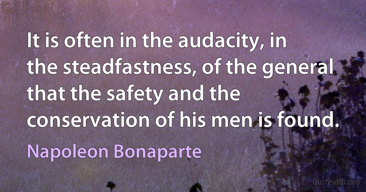 It is often in the audacity, in the steadfastness, of the general that the safety and the conservation of his men is found. (Napoleon Bonaparte)