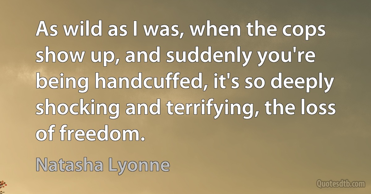 As wild as I was, when the cops show up, and suddenly you're being handcuffed, it's so deeply shocking and terrifying, the loss of freedom. (Natasha Lyonne)