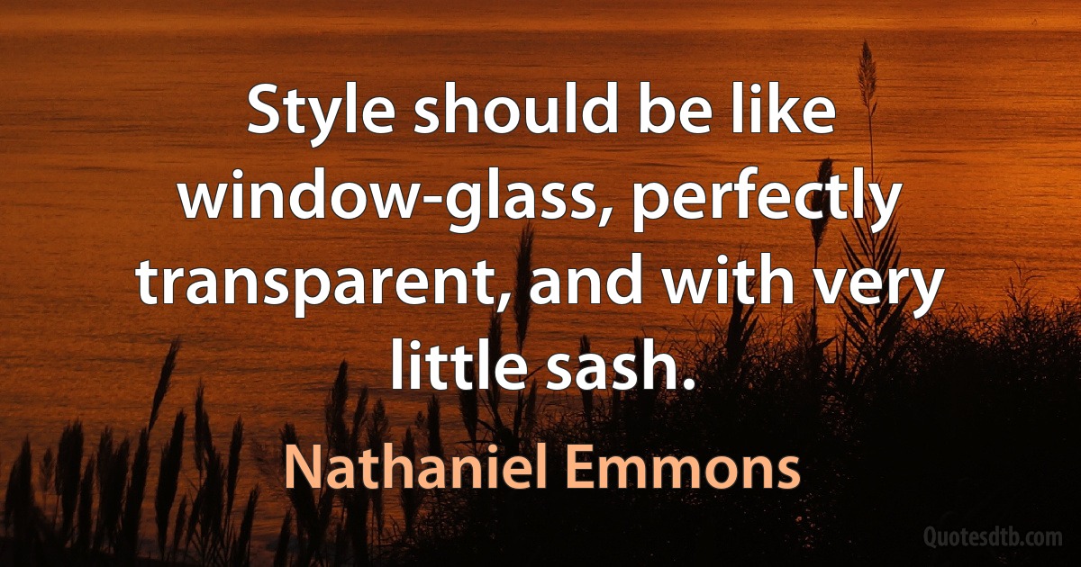 Style should be like window-glass, perfectly transparent, and with very little sash. (Nathaniel Emmons)