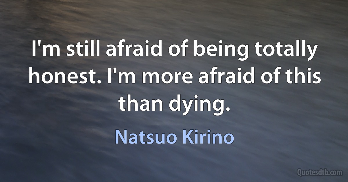 I'm still afraid of being totally honest. I'm more afraid of this than dying. (Natsuo Kirino)