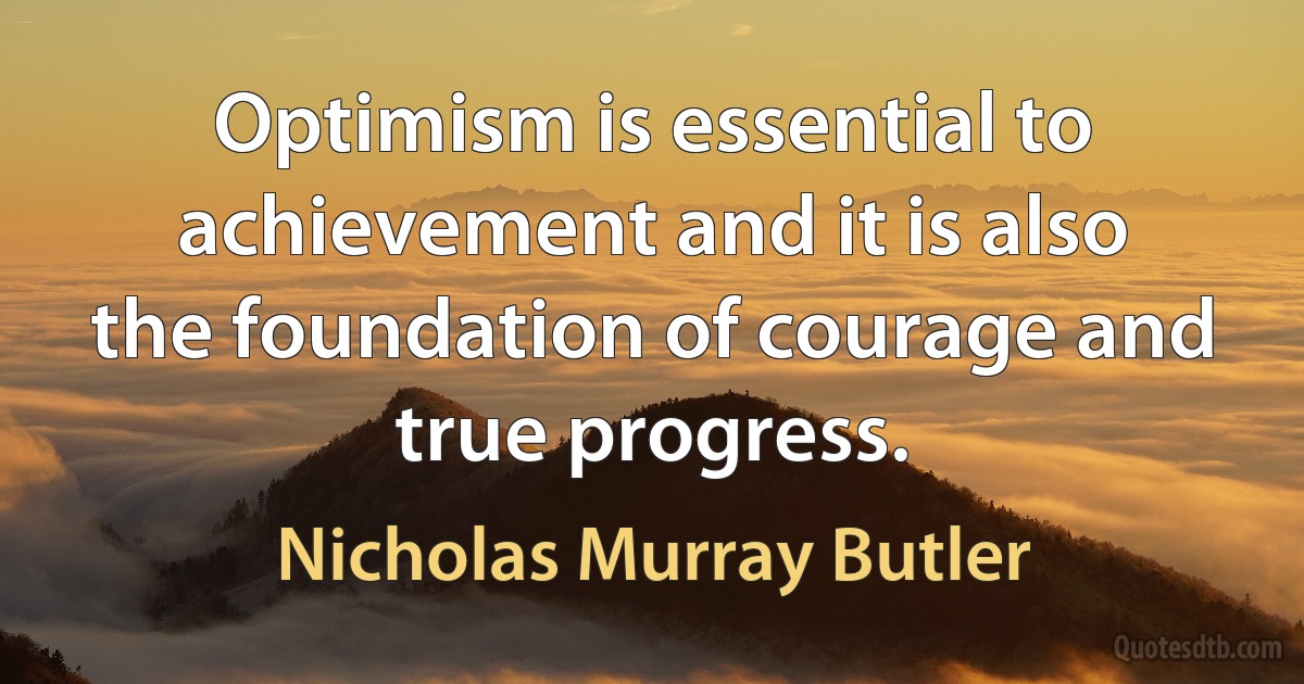 Optimism is essential to achievement and it is also the foundation of courage and true progress. (Nicholas Murray Butler)