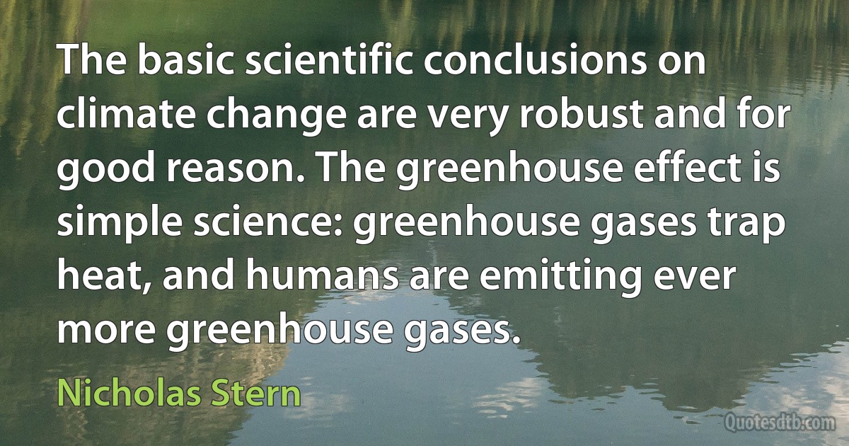 The basic scientific conclusions on climate change are very robust and for good reason. The greenhouse effect is simple science: greenhouse gases trap heat, and humans are emitting ever more greenhouse gases. (Nicholas Stern)