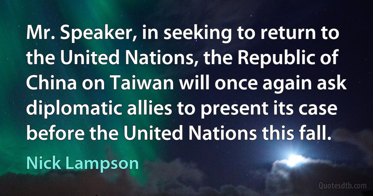 Mr. Speaker, in seeking to return to the United Nations, the Republic of China on Taiwan will once again ask diplomatic allies to present its case before the United Nations this fall. (Nick Lampson)