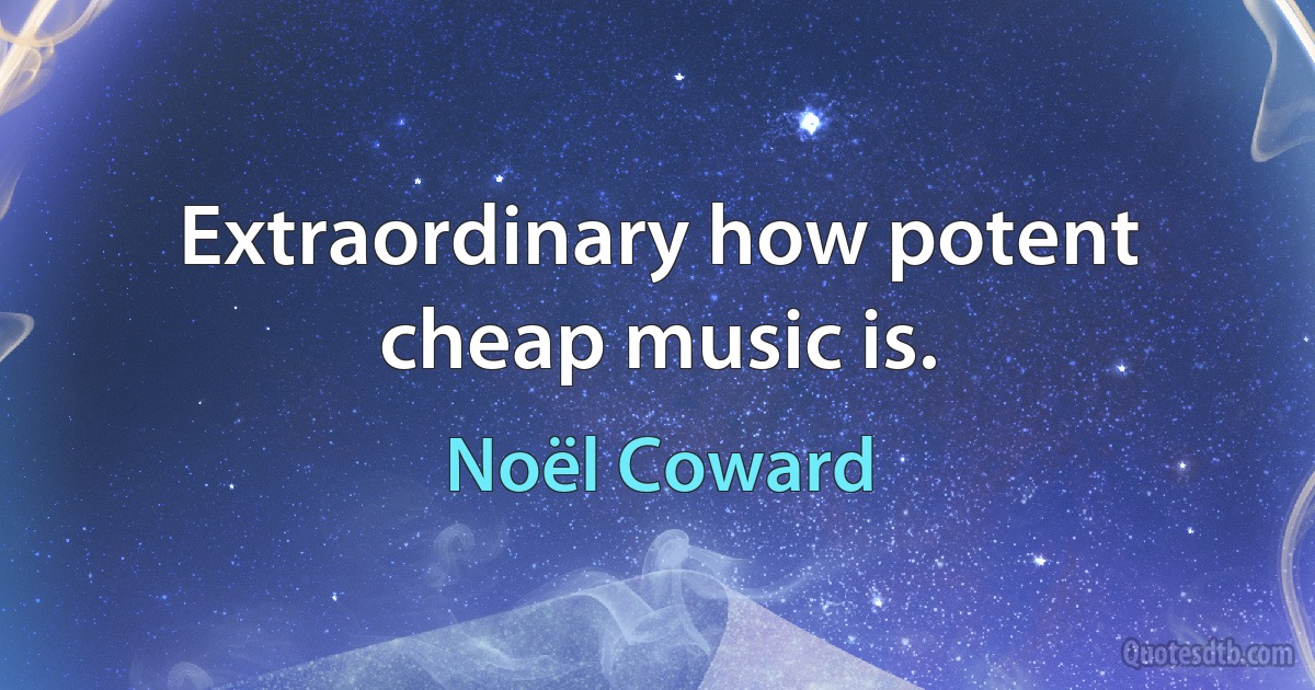 Extraordinary how potent cheap music is. (Noël Coward)