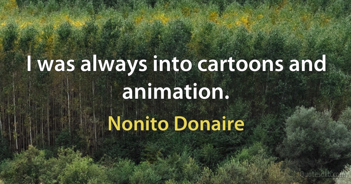 I was always into cartoons and animation. (Nonito Donaire)