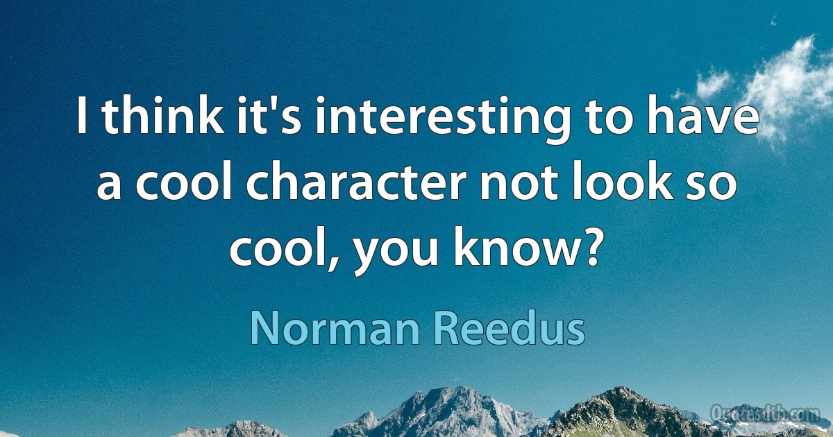 I think it's interesting to have a cool character not look so cool, you know? (Norman Reedus)