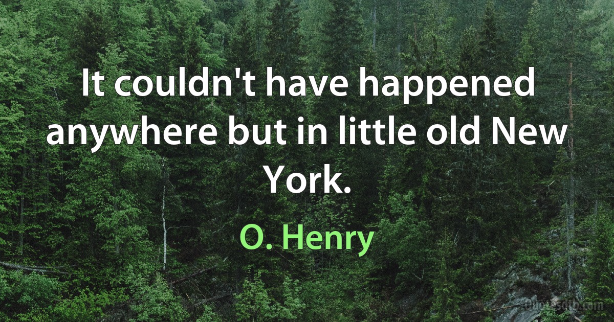 It couldn't have happened anywhere but in little old New York. (O. Henry)