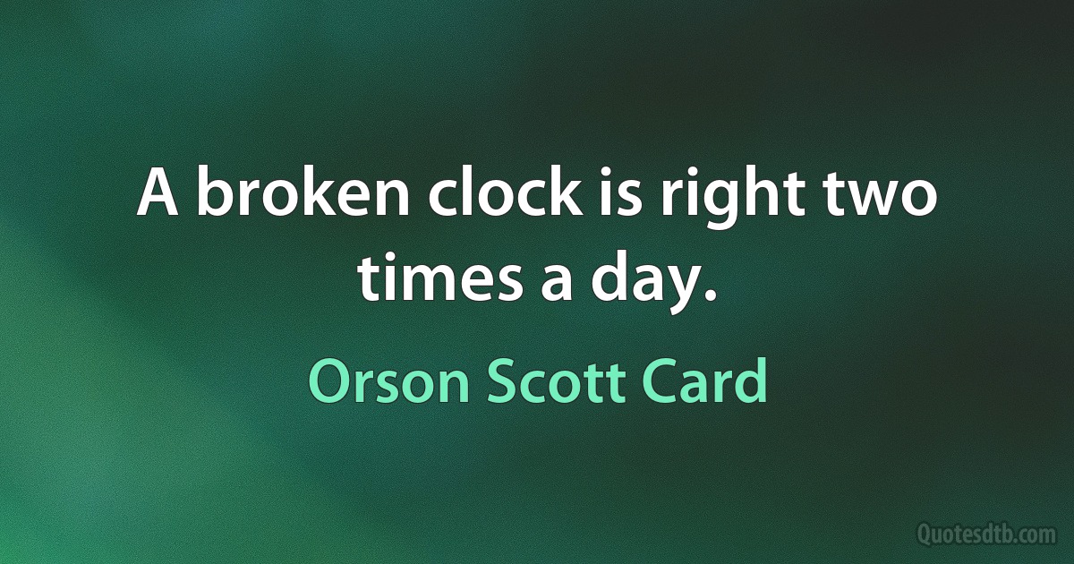 A broken clock is right two times a day. (Orson Scott Card)