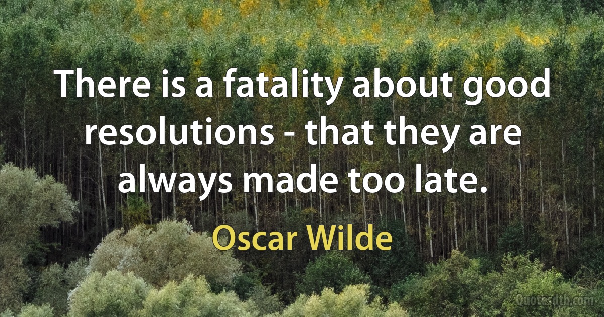 There is a fatality about good resolutions - that they are always made too late. (Oscar Wilde)