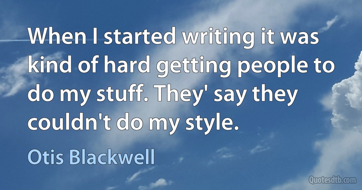 When I started writing it was kind of hard getting people to do my stuff. They' say they couldn't do my style. (Otis Blackwell)