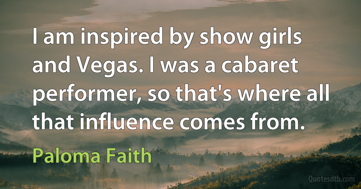 I am inspired by show girls and Vegas. I was a cabaret performer, so that's where all that influence comes from. (Paloma Faith)