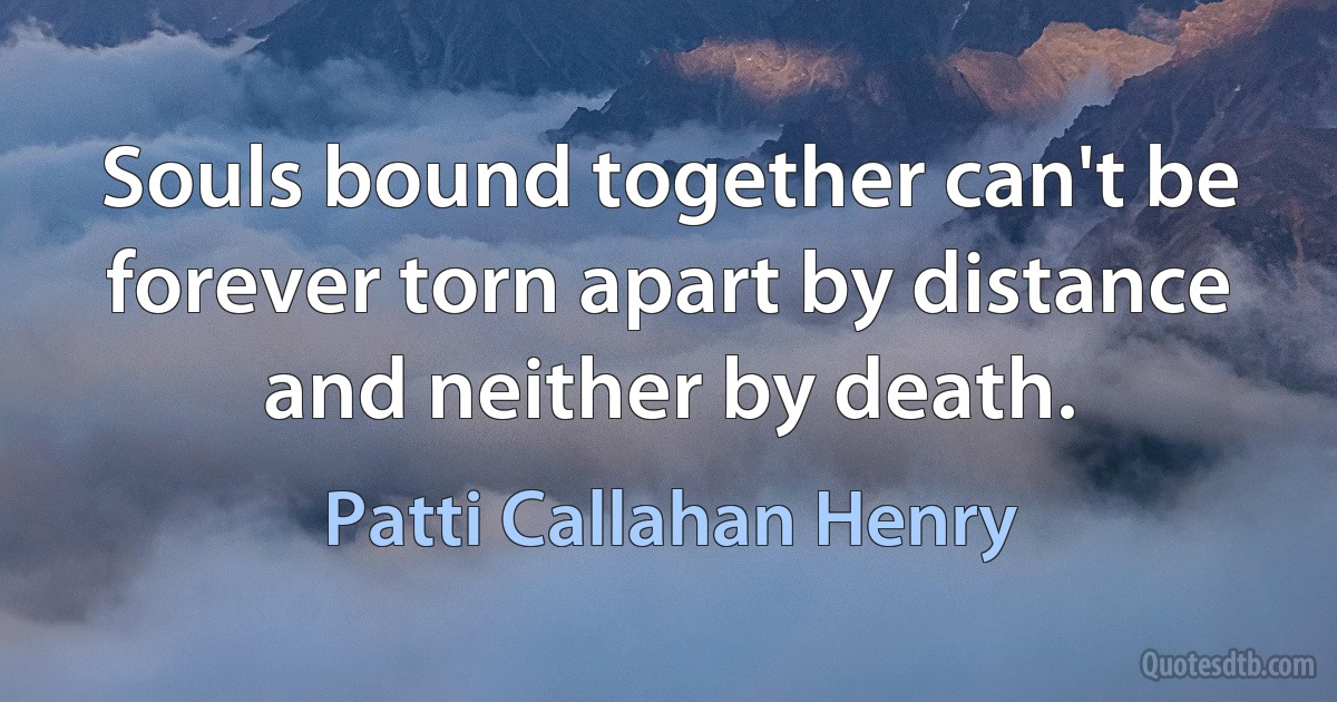 Souls bound together can't be forever torn apart by distance and neither by death. (Patti Callahan Henry)