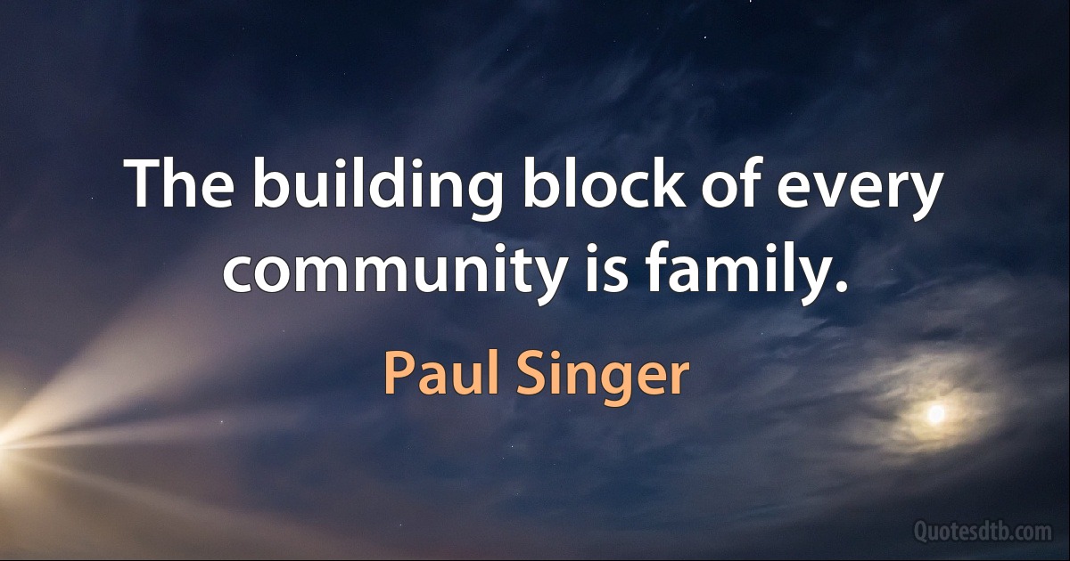 The building block of every community is family. (Paul Singer)